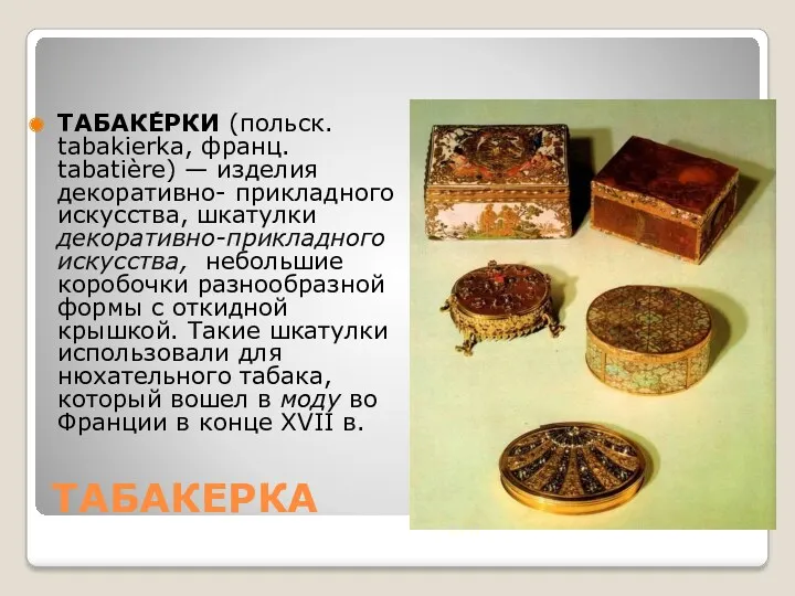 ТАБАКЕРКА ТАБАКЕ́РКИ (польск. tabakierka, франц. tabatière) — изделия декоративно- прикладного искусства, шкатулки декоративно-прикладного
