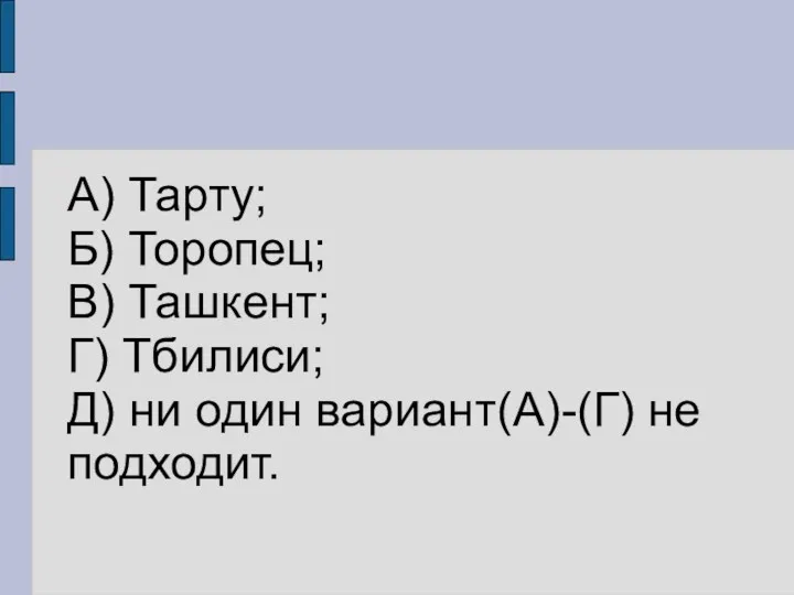 А) Тарту; Б) Торопец; В) Ташкент; Г) Тбилиси; Д) ни один вариант(А)-(Г) не подходит.