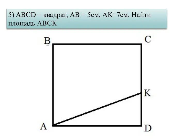 5) ABCD – квадрат, АВ = 5см, АК=7см. Найти площадь АВСК.