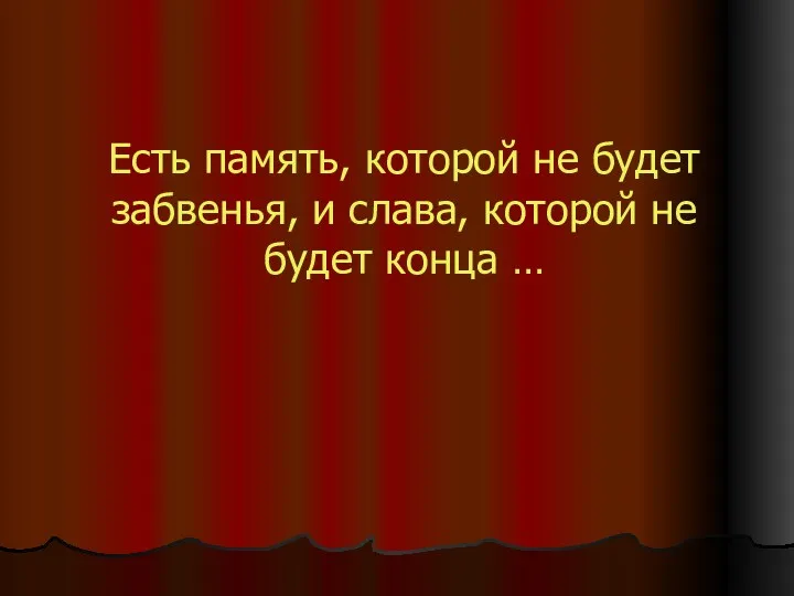 Есть память, которой не будет забвенья, и слава, которой не будет конца …