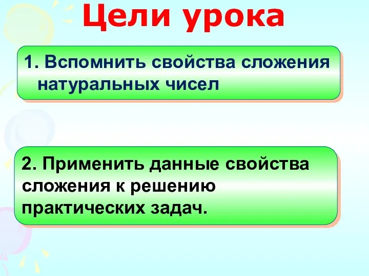 Цели урока 1. Вспомнить свойства сложения натуральных чисел 2. Применить данные свойства сложения