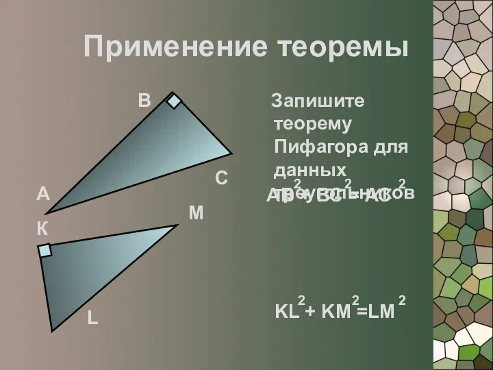 Применение теоремы Запишите теорему Пифагора для данных треугольников А В С К L