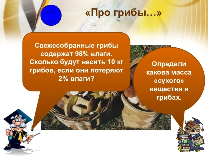 «Про грибы…» Свежесобранные грибы содержат 98% влаги. Сколько будут весить