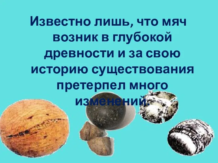 Известно лишь, что мяч возник в глубокой древности и за свою историю существования претерпел много изменений.