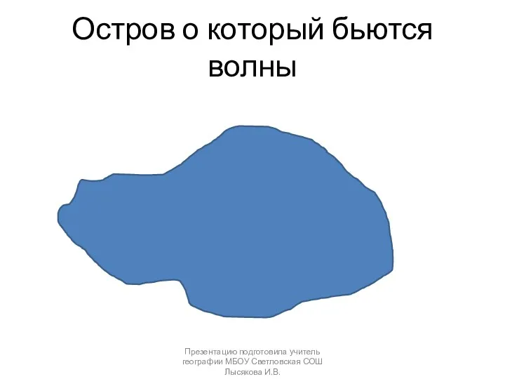 Остров о который бьются волны Презентацию подготовила учитель географии МБОУ Светловская СОШ Лысякова И.В.