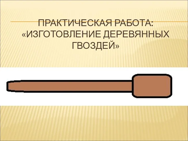 ПРАКТИЧЕСКАЯ РАБОТА: «ИЗГОТОВЛЕНИЕ ДЕРЕВЯННЫХ ГВОЗДЕЙ»