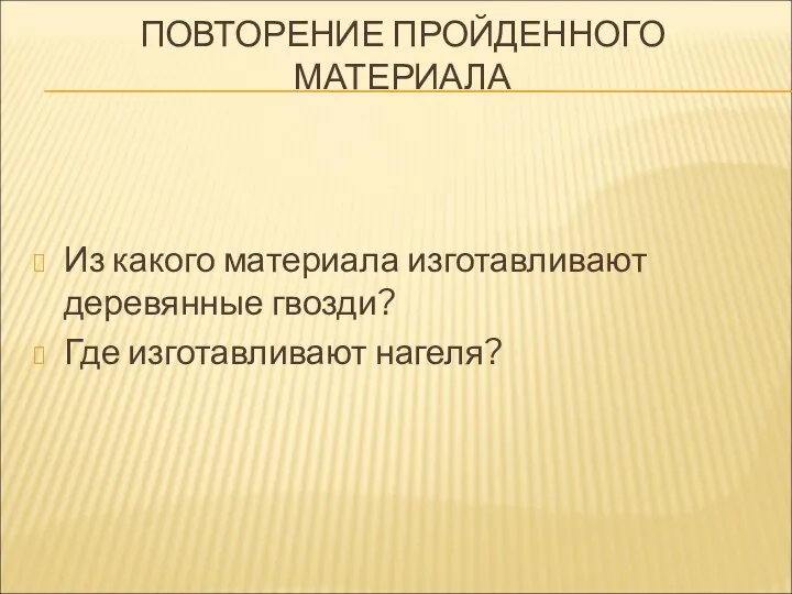 ПОВТОРЕНИЕ ПРОЙДЕННОГО МАТЕРИАЛА Из какого материала изготавливают деревянные гвозди? Где изготавливают нагеля?