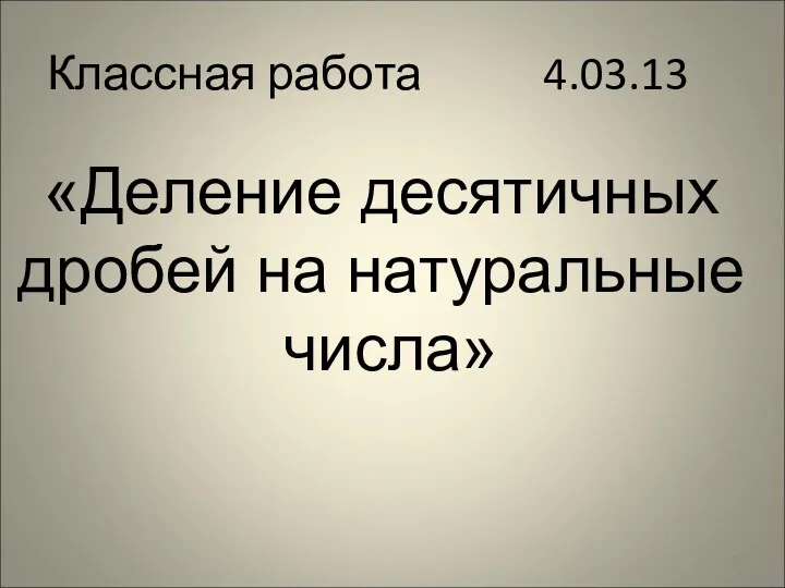 Классная работа 4.03.13 «Деление десятичных дробей на натуральные числа»