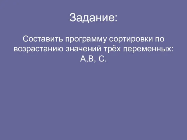 Задание: Составить программу сортировки по возрастанию значений трёх переменных: А,В, С.