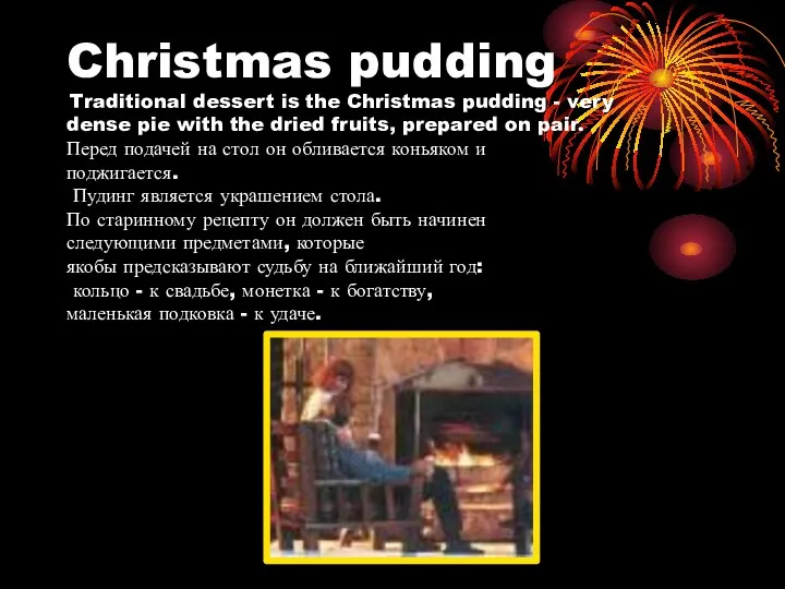 Christmas pudding Traditional dessert is the Christmas pudding - very dense pie with