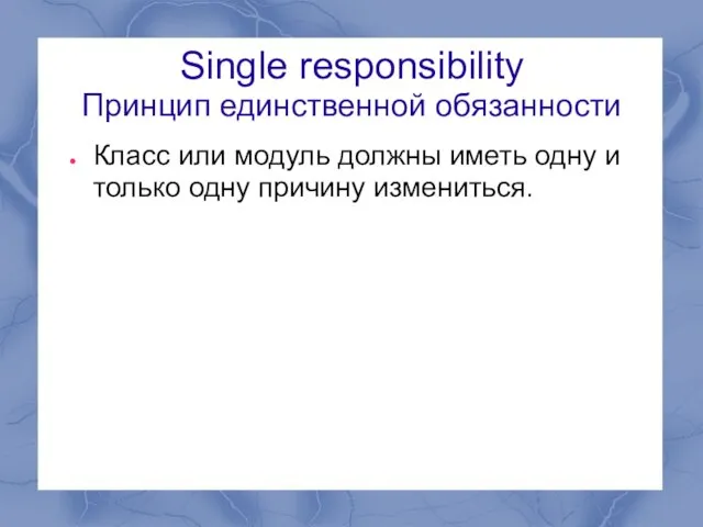 Single responsibility Принцип единственной обязанности Класс или модуль должны иметь одну и только одну причину измениться.