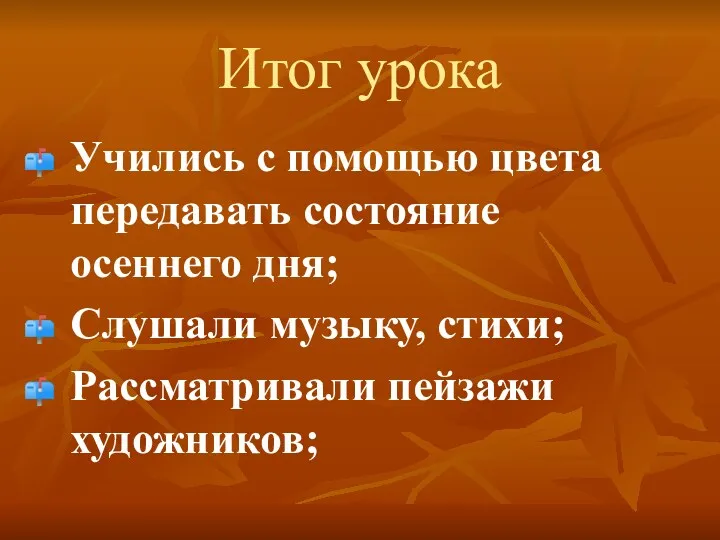 Итог урока Учились с помощью цвета передавать состояние осеннего дня; Слушали музыку, стихи; Рассматривали пейзажи художников;