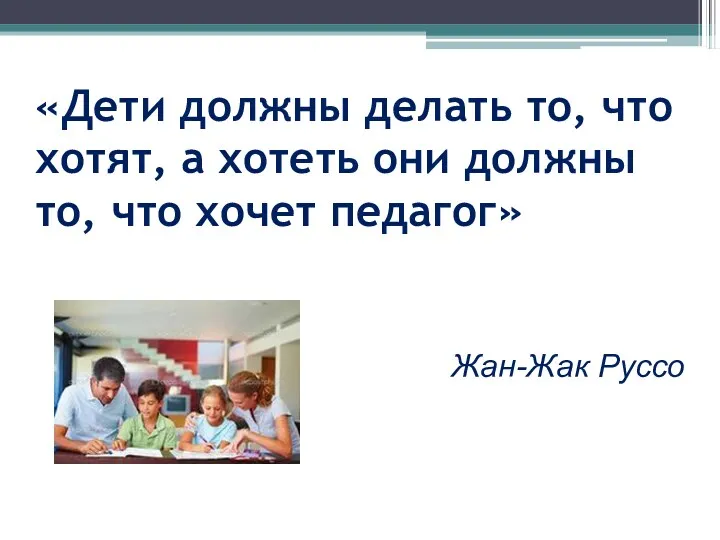 «Дети должны делать то, что хотят, а хотеть они должны то, что хочет педагог» Жан-Жак Руссо