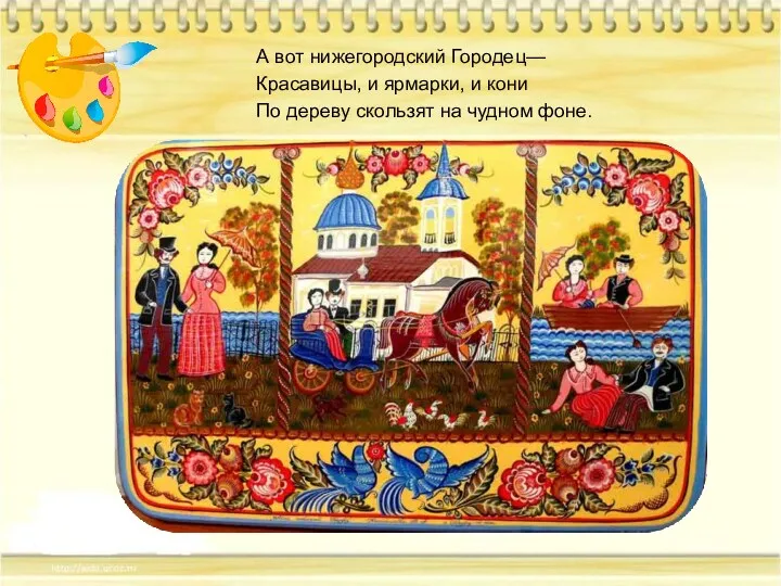 А вот нижегородский Городец— Красавицы, и ярмарки, и кони По дереву скользят на чудном фоне.