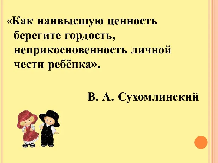 «Как наивысшую ценность берегите гордость, неприкосновенность личной чести ребёнка». В. А. Сухомлинский