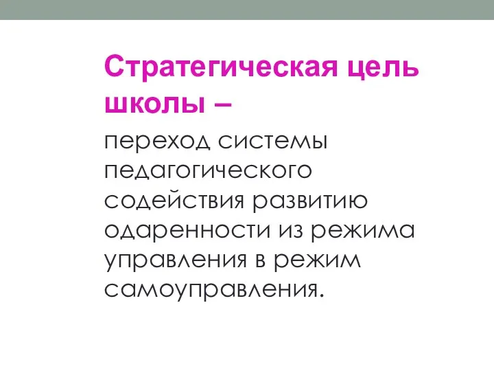 Стратегическая цель школы – переход системы педагогического содействия развитию одаренности из режима управления в режим самоуправления.