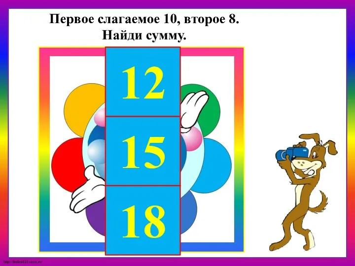 12 15 18 Первое слагаемое 10, второе 8. Найди сумму.