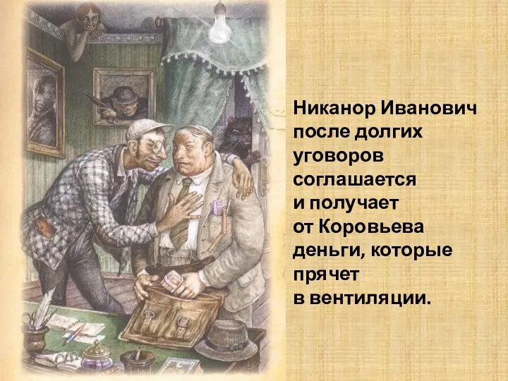 Никанор Иванович после долгих уговоров соглашается и получает от Коровьева деньги, которые прячет в вентиляции.