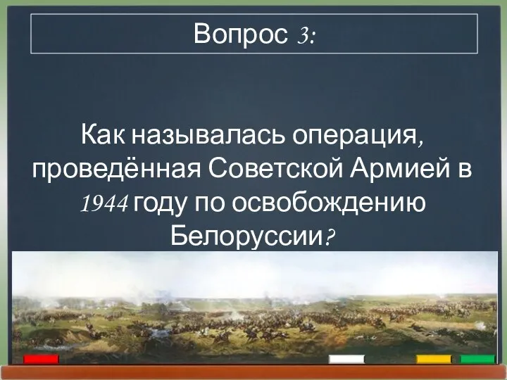 Как называлась операция, проведённая Советской Армией в 1944 году по освобождению Белоруссии? Вопрос 3: