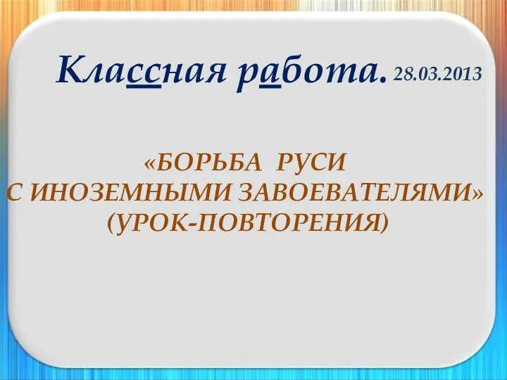 «БОРЬБА РУСИ С ИНОЗЕМНЫМИ ЗАВОЕВАТЕЛЯМИ» (УРОК-ПОВТОРЕНИЯ) Классная работа.