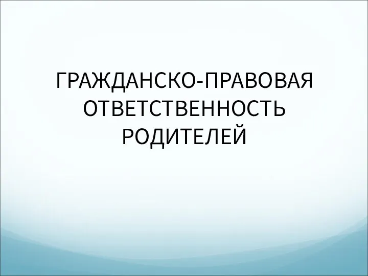 ГРАЖДАНСКО-ПРАВОВАЯ ОТВЕТСТВЕННОСТЬ РОДИТЕЛЕЙ