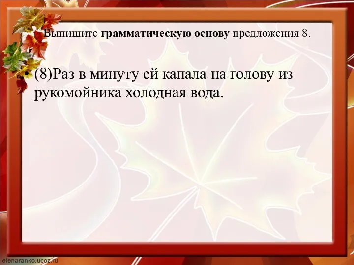 Выпишите грамматическую основу предложения 8. (8)Раз в минуту ей капала на голову из рукомойника холодная вода.