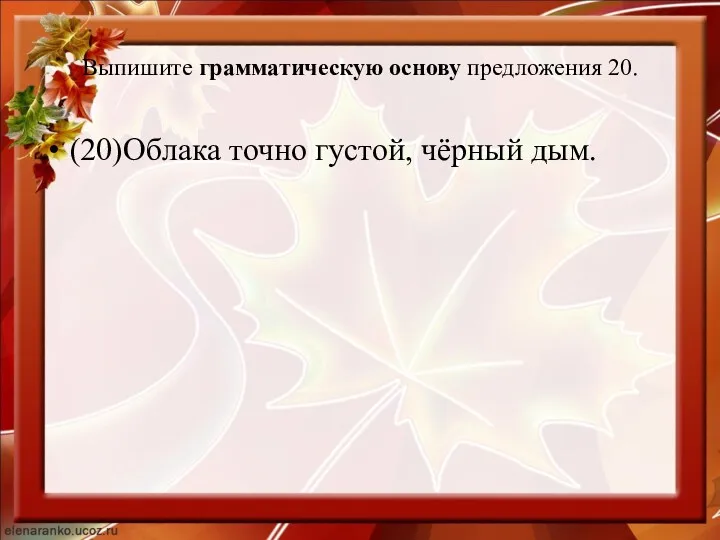 Выпишите грамматическую основу предложения 20. (20)Облака точно густой, чёрный дым.