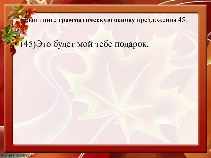 Выпишите грамматическую основу предложения 45. (45)Это будет мой тебе подарок.