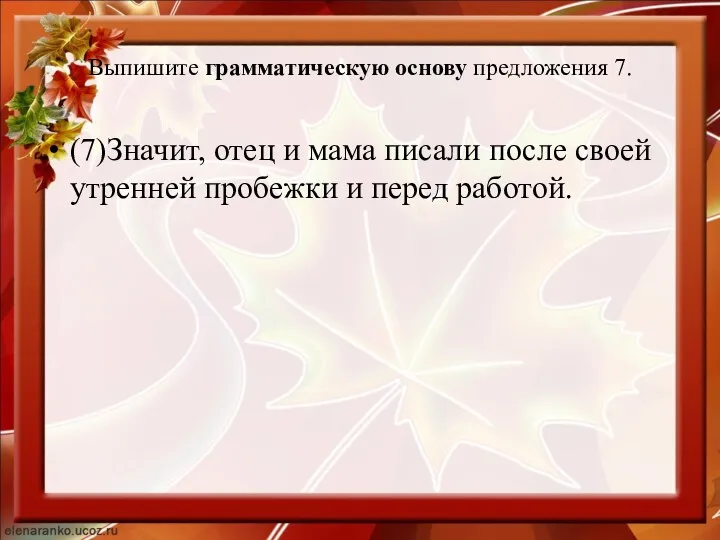 Выпишите грамматическую основу предложения 7. (7)Значит, отец и мама писали