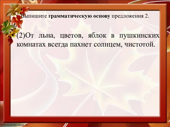 Выпишите грамматическую основу предложения 2. (2)От льна, цветов, яблок в пушкинских комнатах всегда пахнет солнцем, чистотой.