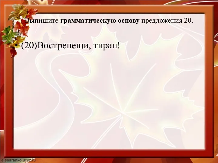 Выпишите грамматическую основу предложения 20. (20)Вострепещи, тиран!