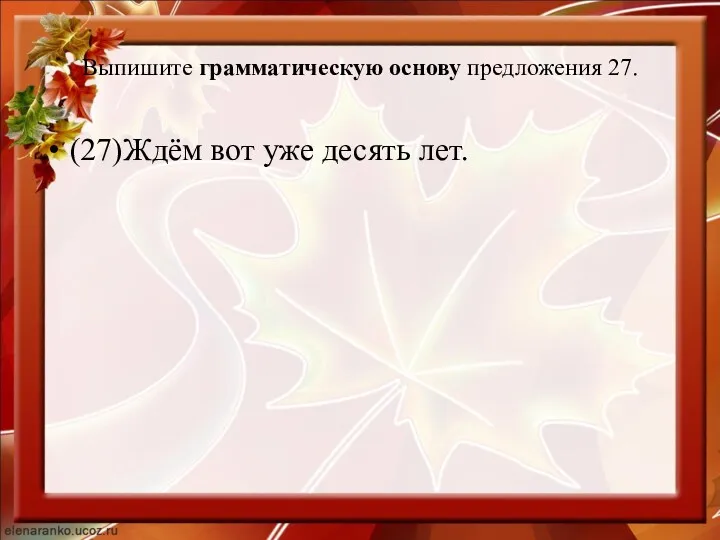 Выпишите грамматическую основу предложения 27. (27)Ждём вот уже десять лет.