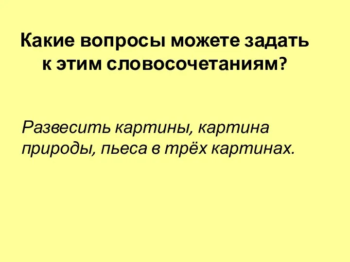 Какие вопросы можете задать к этим словосочетаниям? Развесить картины, картина природы, пьеса в трёх картинах.