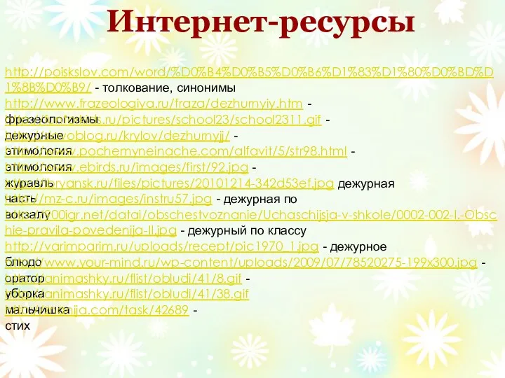 Интернет-ресурсы http://poiskslov.com/word/%D0%B4%D0%B5%D0%B6%D1%83%D1%80%D0%BD%D1%8B%D0%B9/ - толкование, синонимы http://www.frazeologiya.ru/fraza/dezhurnyiy.htm - фразеологизмы http://funforkids.ru/pictures/school23/school2311.gif -