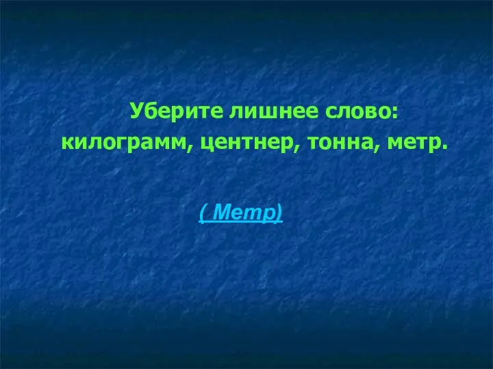 Уберите лишнее слово: килограмм, центнер, тонна, метр. ( Метр)