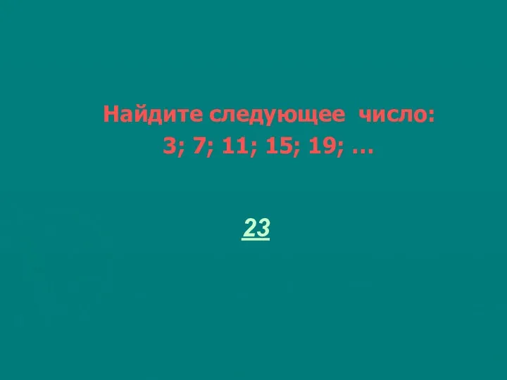 Найдите следующее число: 3; 7; 11; 15; 19; … 23