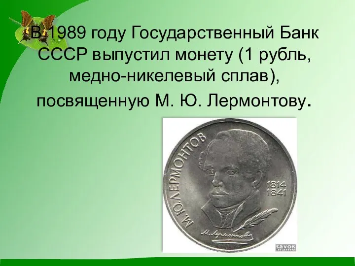 В 1989 году Государственный Банк СССР выпустил монету (1 рубль, медно-никелевый сплав), посвященную М. Ю. Лермонтову.