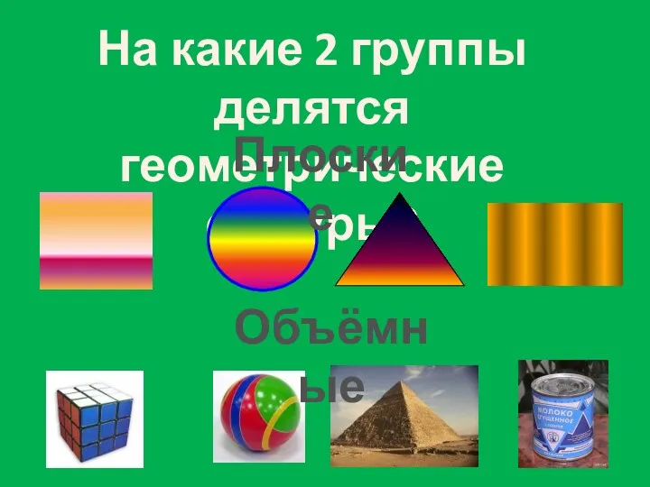 На какие 2 группы делятся геометрические фигуры? Плоские Объёмные