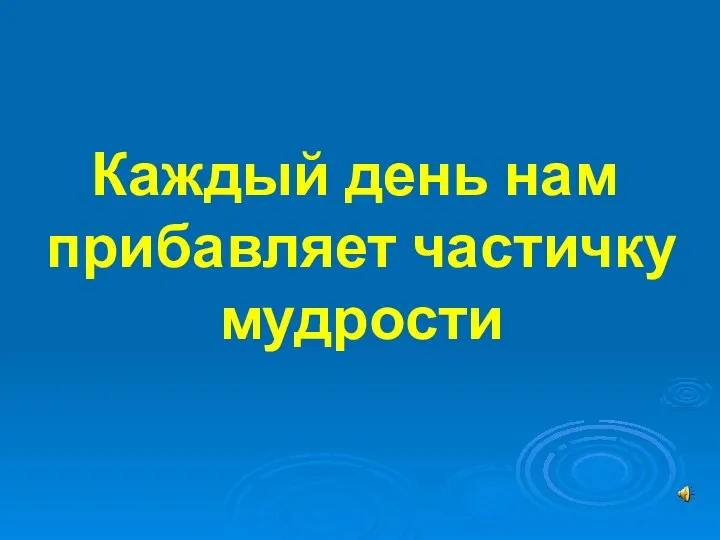 Каждый день нам прибавляет частичку мудрости