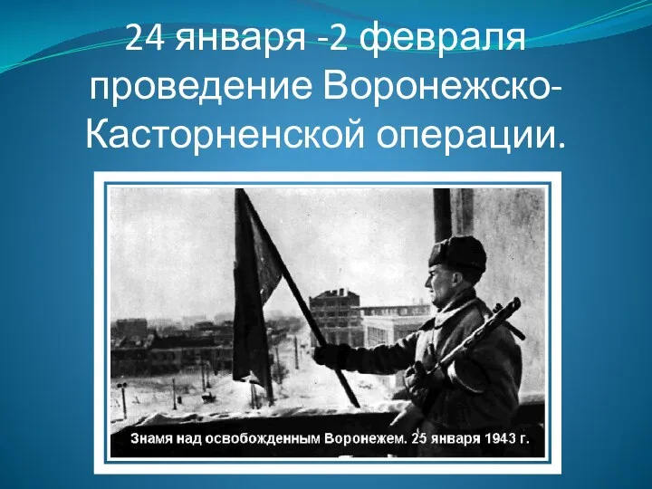 24 января -2 февраля проведение Воронежско- Касторненской операции.