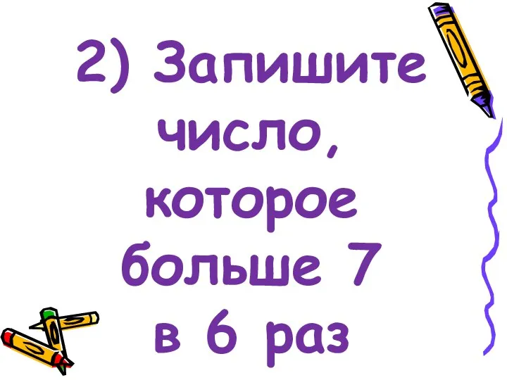 2) Запишите число, которое больше 7 в 6 раз