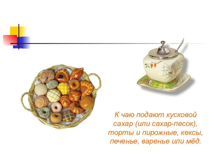 К чаю подают кусковой сахар (или сахар-песок), торты и пирожные, кексы, печенье, варенье или мёд.