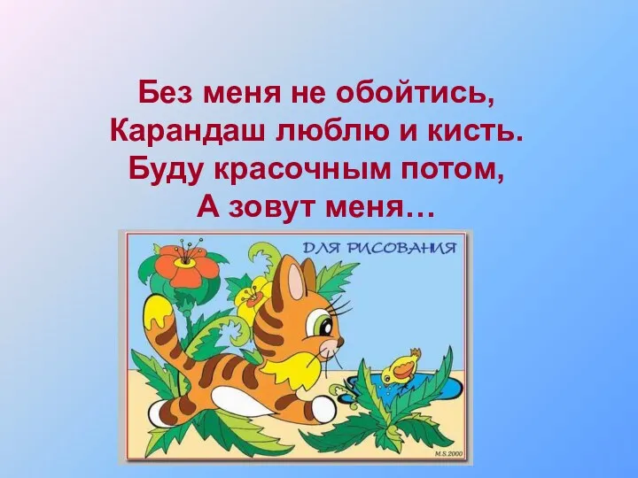 Без меня не обойтись, Карандаш люблю и кисть. Буду красочным потом, А зовут меня…