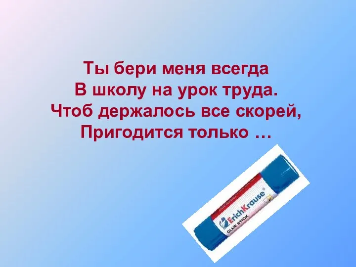 Ты бери меня всегда В школу на урок труда. Чтоб держалось все скорей, Пригодится только …