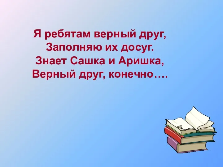 Я ребятам верный друг, Заполняю их досуг. Знает Сашка и Аришка, Верный друг, конечно….