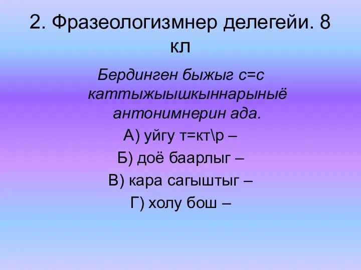 2. Фразеологизмнер делегейи. 8 кл Бердинген быжыг с=с каттыжыышкыннарыныё антонимнерин