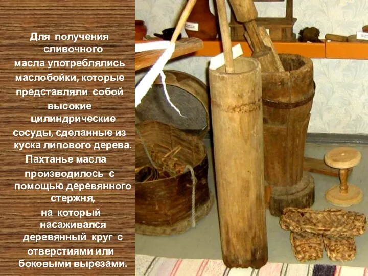 Для получения сливочного масла употреблялись маслобойки, которые представляли собой высокие цилиндрические сосуды, сделанные