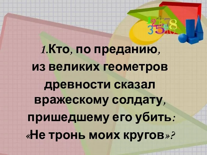 1.Кто, по преданию, из великих геометров древности сказал вражескому солдату, пришедшему его убить: