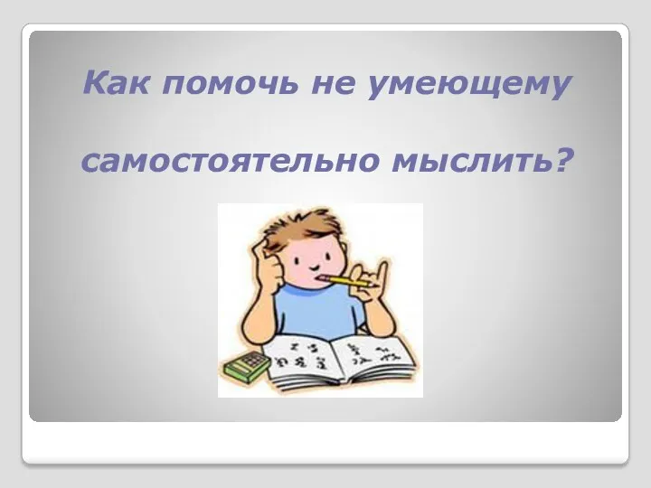 Как помочь не умеющему самостоятельно мыслить?