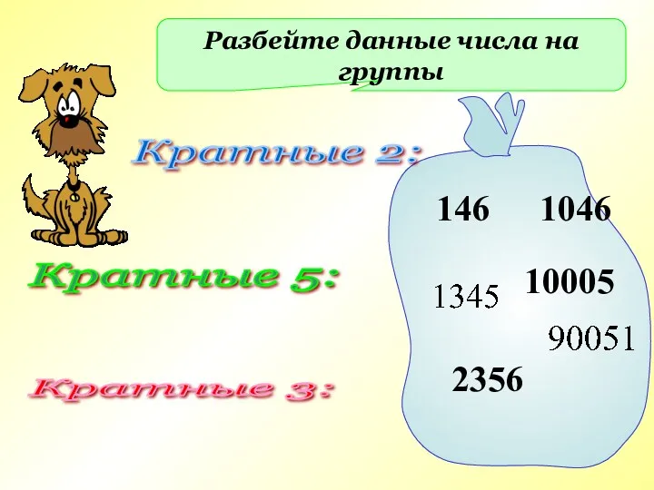 Разбейте данные числа на группы 146 1046 2356 10005 Кратные 2: Кратные 5: Кратные 3: